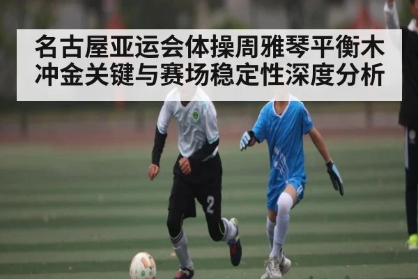 名古屋亚运会体操周雅琴平衡木冲金关键与赛场稳定性深度分析 | kaiyun