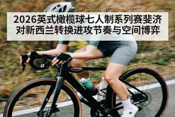 2026英式橄榄球七人制系列赛斐济对新西兰转换进攻节奏与空间博弈