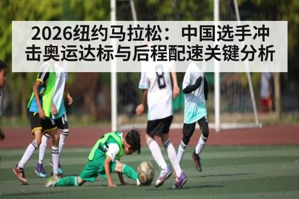 2026纽约马拉松：中国选手冲击奥运达标与后程配速关键分析