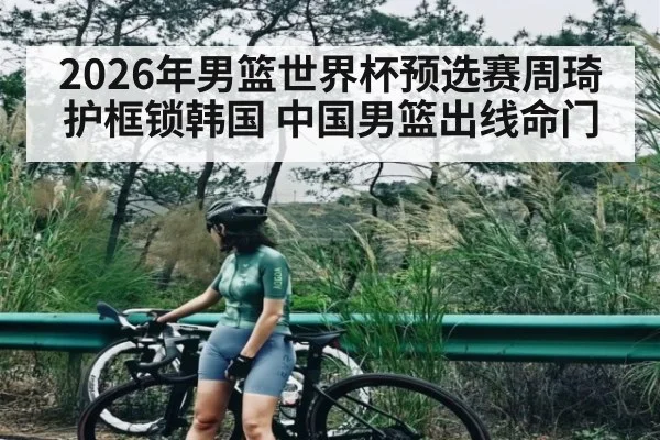 2026年男篮世界杯预选赛周琦护框锁韩国 中国男篮出线命门 - kaiyun
