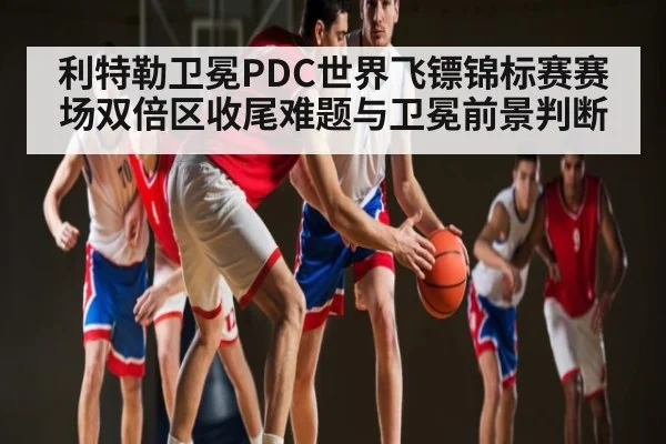 利特勒卫冕PDC世界飞镖锦标赛赛场双倍区收尾难题与卫冕前景判断 | kaiyun